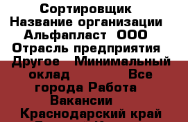 Сортировщик › Название организации ­ Альфапласт, ООО › Отрасль предприятия ­ Другое › Минимальный оклад ­ 15 000 - Все города Работа » Вакансии   . Краснодарский край,Горячий Ключ г.